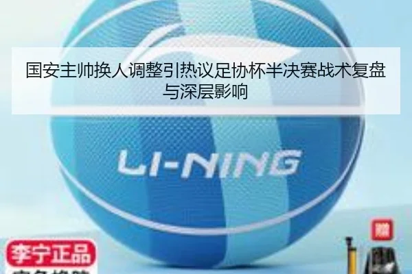 国安主帅换人调整引热议足协杯半决赛战术复盘与深层影响